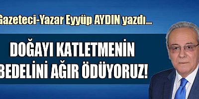 DOĞAYI KATLETMENİN BEDELİNİ AĞIR ÖDÜYORUZ!