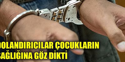 Dolandırıcılar çocukların sağlığına göz dikti