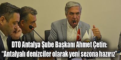 DTO Antalya Şube Başkanı Ahmet Çetin: “Antalyalı denizciler olarak yeni sezona hazırız”