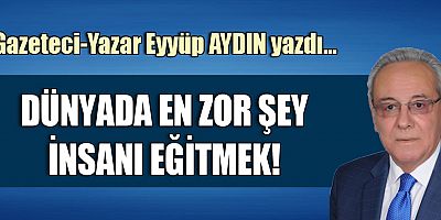 DÜNYADA EN ZOR ŞEY İNSANI EĞİTMEK!