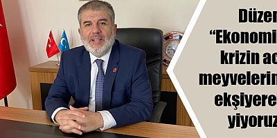 Düzen: “Ekonomik krizin acı meyvelerini ekşiyerek yiyoruz”