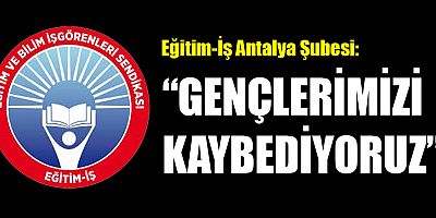 Eğitim İş Antalya Şubesi: Gençlerimizi kaybediyoruz