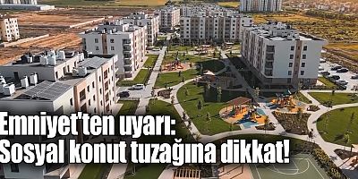 Emniyet'ten uyarı: Sosyal konut tuzağına dikkat!