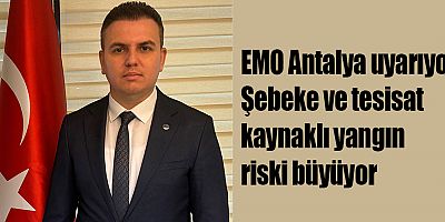 EMO Antalya uyarıyor: Şebeke ve tesisat kaynaklı yangın riski büyüyor