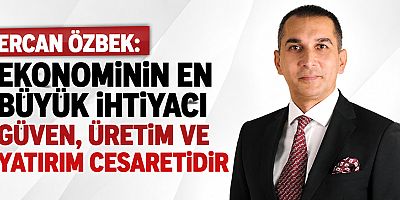 Ercan Özbek: Ekonominin en büyük ihtiyacı güven, üretim ve yatırım cesaretidir