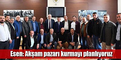 Esen: Akşam pazarı kurmayı planlıyoruz