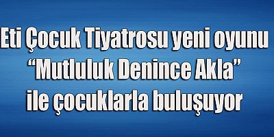 Eti Çocuk Tiyatrosu yeni oyunu “Mutluluk Denince Akla” ile çocuklarla buluşuyor
