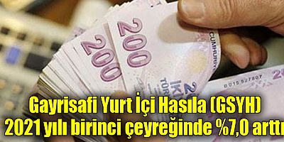 Gayrisafi Yurt İçi Hasıla (GSYH) 2021 yılı birinci çeyreğinde %7,0 arttı