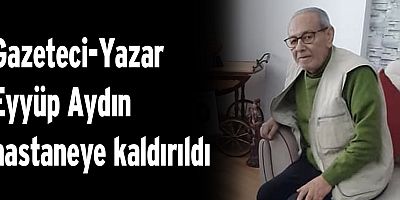 Gazeteci-Yazar Eyyüp Aydın hastaneye kaldırıldı