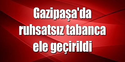 Gazipaşa'da ruhsatsız tabanca ele geçirildi