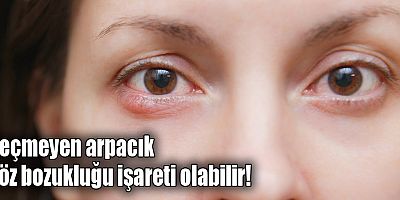 Geçmeyen arpacık göz bozukluğu işareti olabilir!