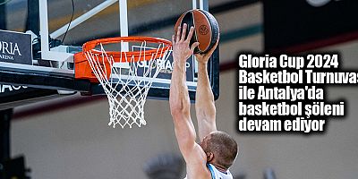 Gloria Cup 2024 Basketbol Turnuvası ile Antalya'da basketbol şöleni devam ediyor