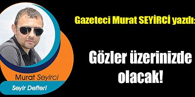 Gözler üzerinizde olacak!