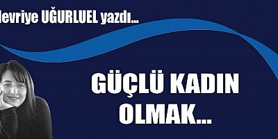 GÜÇLÜ KADIN OLMAK...