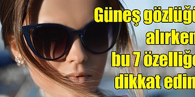 Güneş gözlüğü alırken, bu 7 özelliğe dikkat edin!