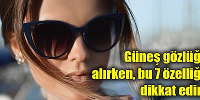 Güneş gözlüğü alırken, bu 7 özelliğe dikkat edin!