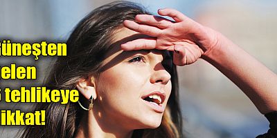 Güneşten gelen 6 tehlikeye dikkat!