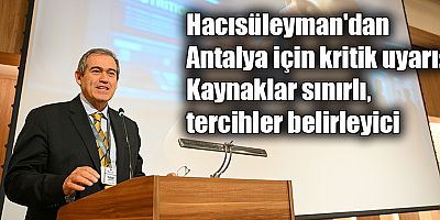 Hacısüleyman'dan Antalya için kritik uyarı: Kaynaklar sınırlı, tercihler belirleyici