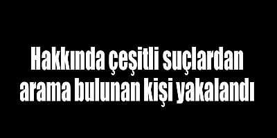 Hakkında çeşitli suçlardan arama bulunan kişi yakalandı