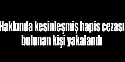 Hakkında kesinleşmiş hapis cezası bulunan kişi yakalandı