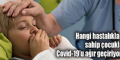 Hangi hastalıklara sahip çocuklar Covid-19’u ağır geçiriyor?