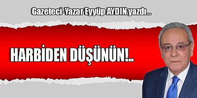 HARBİDEN DÜŞÜNÜN!..