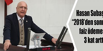 Hasan Subaşı; “2018’den sonra faiz ödemesi 3 kat arttı”