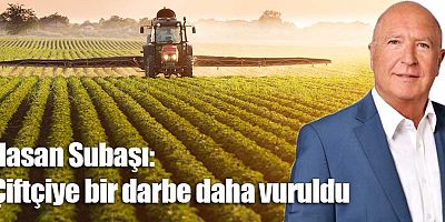 Hasan Subaşı: Çiftçiye bir darbe daha vuruldu