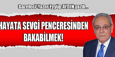HAYATA SEVGİ PENCERESİNDEN BAKABİLMEK!