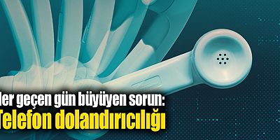 Her geçen gün büyüyen sorun: Telefon dolandırıcılığı