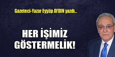 HER İŞİMİZ GÖSTERMELİK!