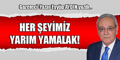 HER ŞEYİMİZ YARIM YAMALAK!