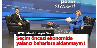 Hüseyin Baş: Seçim öncesi ekonomide yalancı baharlara aldanmayın