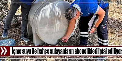 İçme suyu ile bahçe sulayanların abonelikleri iptal ediliyor