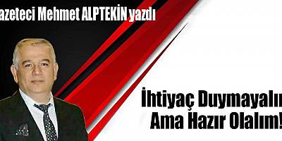 İhtiyaç Duymayalım Ama Hazır Olalım!