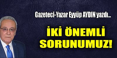 İKİ ÖNEMLİ SORUNUMUZ!