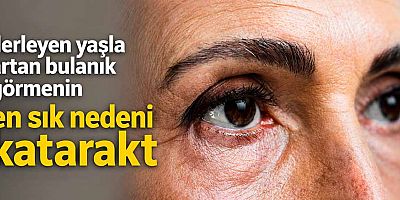 İlerleyen yaşla artan bulanık görmenin en sık nedeni katarakt