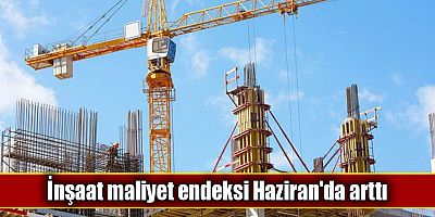 İnşaat maliyet endeksi Haziran'da arttı