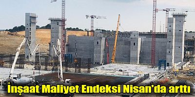 İnşaat Maliyet Endeksi Nisan'da arttı