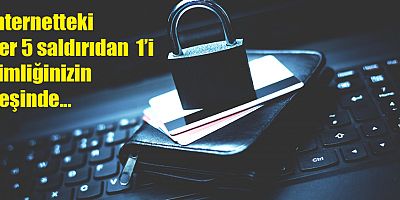 İnternetteki her 5 saldırıdan  1’i kimliğinizin peşinde