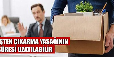 İşten çıkarma yasağının süresi uzatılabilir