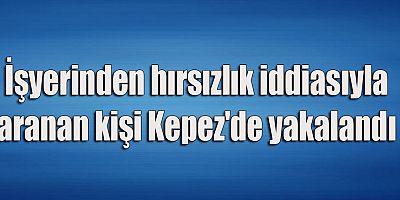 İşyerinden hırsızlık iddiasıyla aranan kişi Kepez'de yakalandı