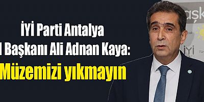 İYİ Parti Antalya İl Başkanı Kaya: Müzemizi yıkmayın