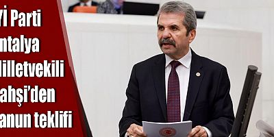 İYİ Parti Antalya Milletvekili Bahşi’den kanun teklifi