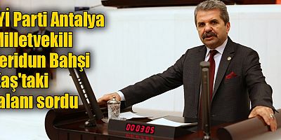 İYİ Parti Antalya Milletvekili Feridun Bahşi Kaş'taki talanı sordu