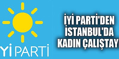 İYİ Parti'den İstanbul'da Kadın Çalıştayı