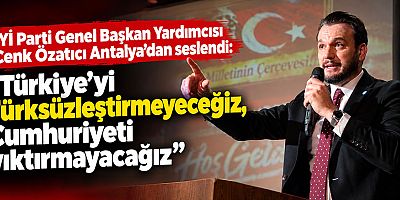 İYİ Parti Genel Başkan Yardımcısı Cenk Özatıcı Antalya'dan seslendi: Türkiye'yi Türksüzleştirmeyeceğiz, Cumhuriyeti yıktırmayacağız