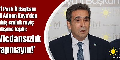 İYİ Parti İl Başkanı Ali Adnan Kaya’dan fahiş emlak rayiç artışına tepki: ‘Vicdansızlık yapmayın!’