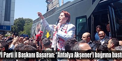 İYİ Parti İl Başkanı Başaran: “Antalya Akşener'i bağrına bastı