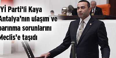 İYİ Parti'li Kaya Antalya'nın ulaşım ve barınma sorunlarını Meclis'e taşıdı